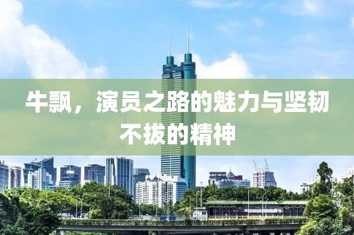 牛飄，演員之路的魅力與堅韌不拔的精神