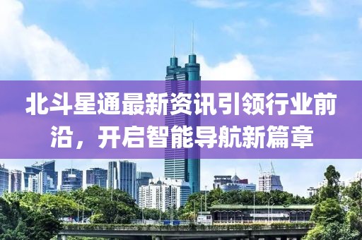 北斗星通最新資訊引領(lǐng)行業(yè)前沿，開(kāi)啟智能導(dǎo)航新篇章