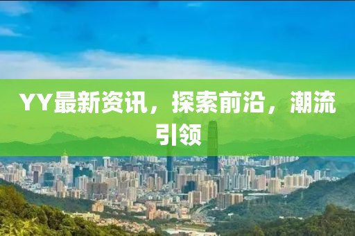 YY最新資訊，探索前沿，潮流引領(lǐng)