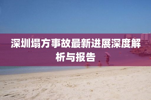 深圳塌方事故最新進(jìn)展深度解析與報告