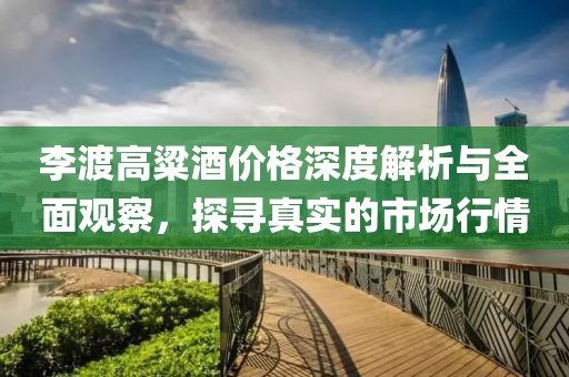 李渡高粱酒價(jià)格深度解析與全面觀察，探尋真實(shí)的市場(chǎng)行情