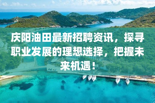 慶陽油田最新招聘資訊，探尋職業(yè)發(fā)展的理想選擇，把握未來機(jī)遇！