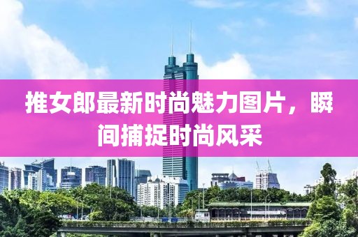 推女郎最新時尚魅力圖片，瞬間捕捉時尚風(fēng)采
