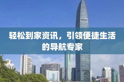輕松到家資訊，引領(lǐng)便捷生活的導(dǎo)航專家