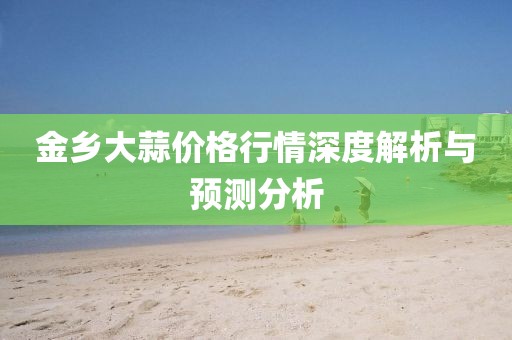 金鄉(xiāng)大蒜價(jià)格行情深度解析與預(yù)測(cè)分析