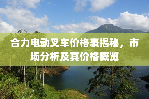 合力電動叉車價格表揭秘，市場分析及其價格概覽