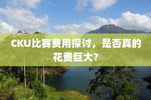 CKU比賽費用探討，是否真的花費巨大？