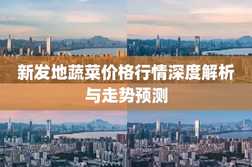 新發(fā)地蔬菜價格行情深度解析與走勢預(yù)測