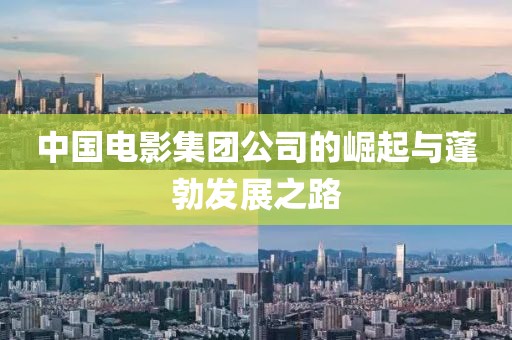 中國(guó)電影集團(tuán)公司的崛起與蓬勃發(fā)展之路
