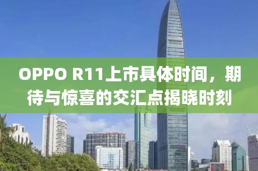 OPPO R11上市具體時間，期待與驚喜的交匯點揭曉時刻