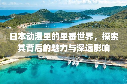 日本動漫里的里番世界，探索其背后的魅力與深遠影響