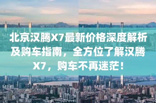北京漢騰X7最新價格深度解析及購車指南，全方位了解漢騰X7，購車不再迷茫！