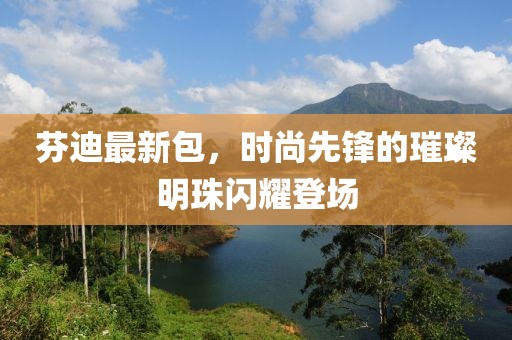 芬迪最新包，時尚先鋒的璀璨明珠閃耀登場