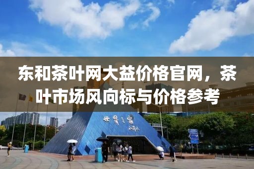 東和茶葉網(wǎng)大益價(jià)格官網(wǎng)，茶葉市場(chǎng)風(fēng)向標(biāo)與價(jià)格參考