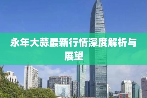 永年大蒜最新行情深度解析與展望