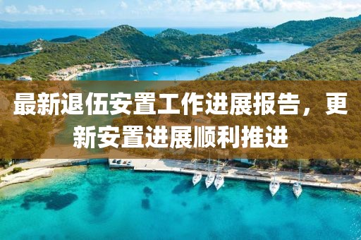最新退伍安置工作進(jìn)展報告，更新安置進(jìn)展順利推進(jìn)