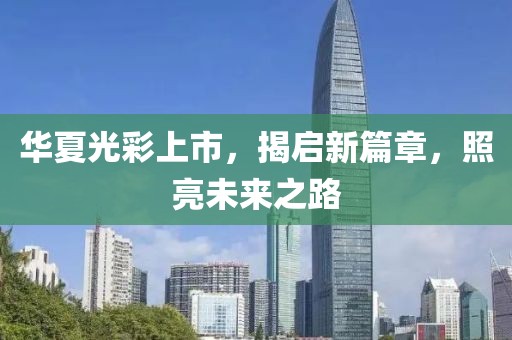 華夏光彩上市，揭啟新篇章，照亮未來之路