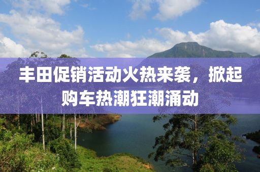 豐田促銷活動火熱來襲，掀起購車熱潮狂潮涌動