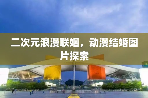 二次元浪漫聯(lián)姻，動(dòng)漫結(jié)婚圖片探索