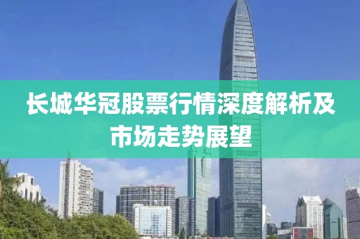 長城華冠股票行情深度解析及市場走勢(shì)展望