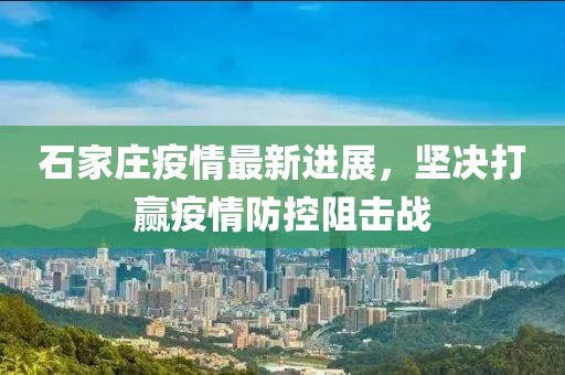 石家莊疫情最新進展，堅決打贏疫情防控阻擊戰(zhàn)