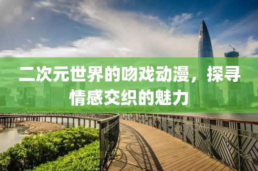 二次元世界的吻戲動(dòng)漫，探尋情感交織的魅力
