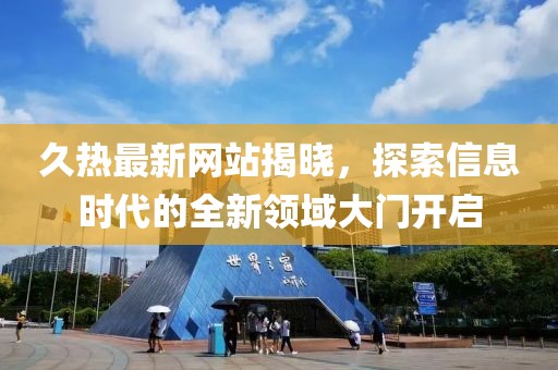 久熱最新網(wǎng)站揭曉，探索信息時(shí)代的全新領(lǐng)域大門開啟