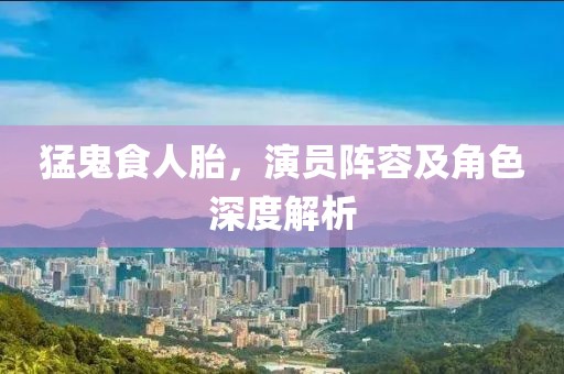 猛鬼食人胎，演員陣容及角色深度解析