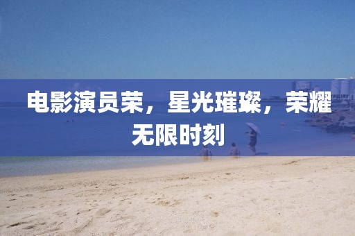 電影演員榮，星光璀璨，榮耀無限時(shí)刻