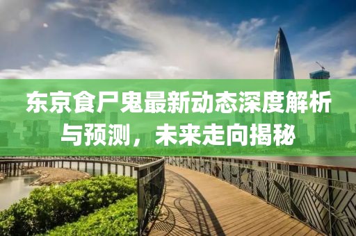 東京食尸鬼最新動態(tài)深度解析與預(yù)測，未來走向揭秘