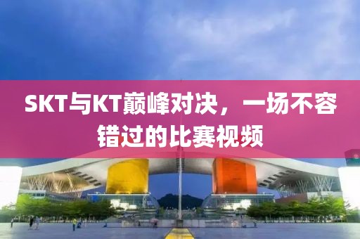 SKT與KT巔峰對(duì)決，一場(chǎng)不容錯(cuò)過(guò)的比賽視頻