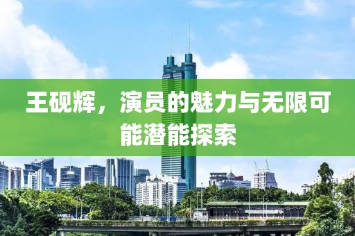 王硯輝，演員的魅力與無限可能潛能探索
