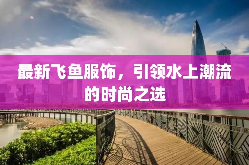 最新飛魚服飾，引領(lǐng)水上潮流的時(shí)尚之選