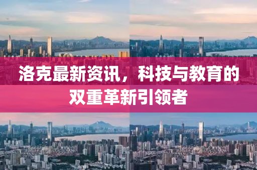 洛克最新資訊，科技與教育的雙重革新引領(lǐng)者