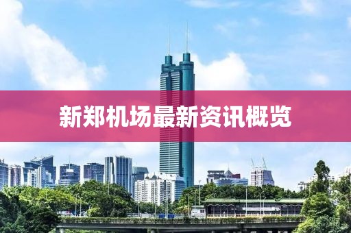 新鄭機(jī)場(chǎng)最新資訊概覽