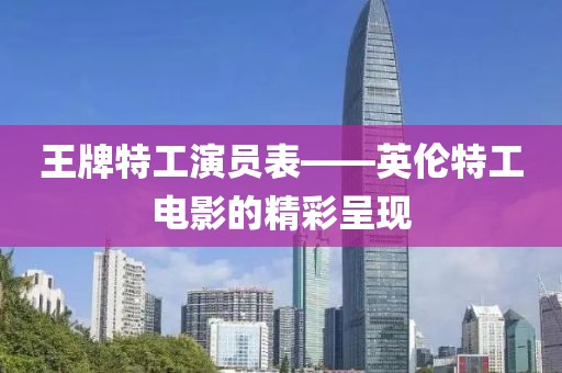 王牌特工演員表——英倫特工電影的精彩呈現(xiàn)