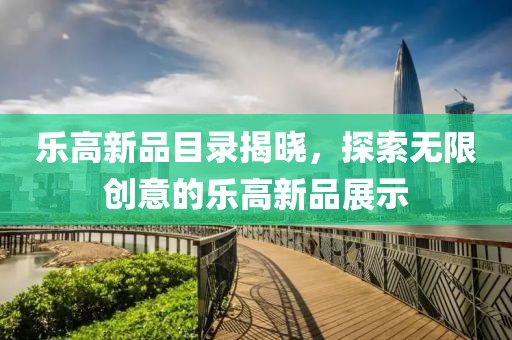 樂高新品目錄揭曉，探索無限創(chuàng)意的樂高新品展示