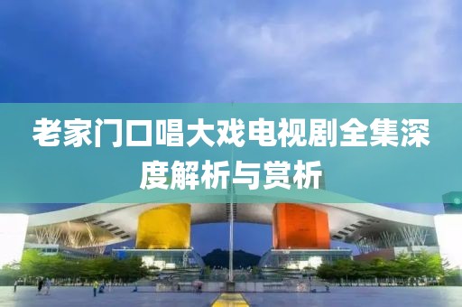 老家門口唱大戲電視劇全集深度解析與賞析