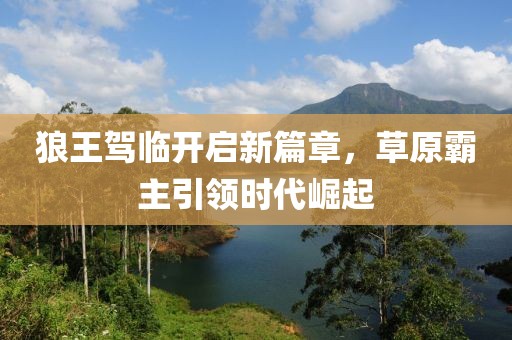 狼王駕臨開啟新篇章，草原霸主引領(lǐng)時(shí)代崛起