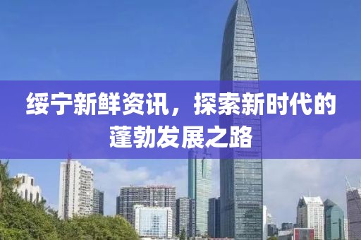 綏寧新鮮資訊，探索新時代的蓬勃發(fā)展之路