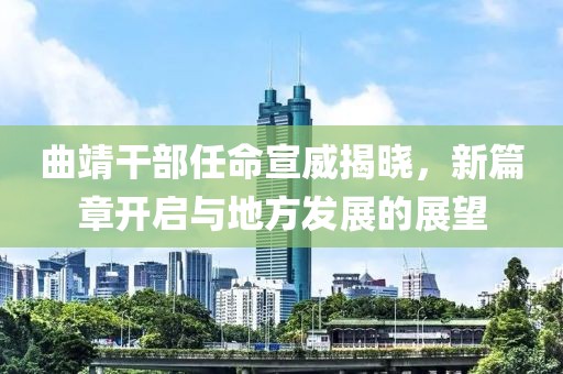 曲靖干部任命宣威揭曉，新篇章開啟與地方發(fā)展的展望