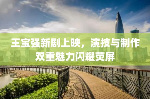 王寶強新劇上映，演技與制作雙重魅力閃耀熒屏