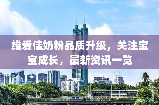維愛佳奶粉品質(zhì)升級，關(guān)注寶寶成長，最新資訊一覽