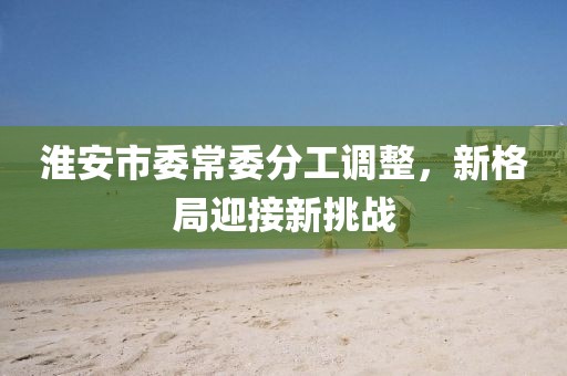 淮安市委常委分工調(diào)整，新格局迎接新挑戰(zhàn)