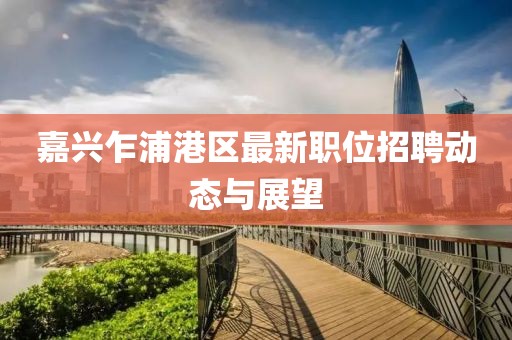 嘉興乍浦港區(qū)最新職位招聘動態(tài)與展望