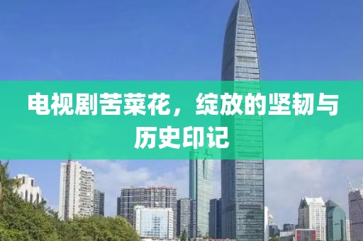 電視劇苦菜花，綻放的堅(jiān)韌與歷史印記