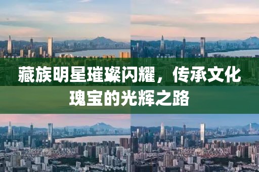 藏族明星璀璨閃耀，傳承文化瑰寶的光輝之路