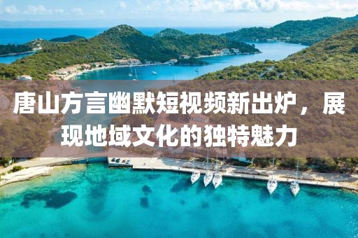 唐山方言幽默短視頻新出爐，展現(xiàn)地域文化的獨特魅力