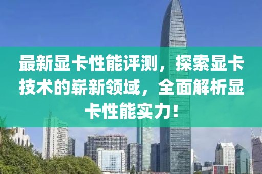 最新顯卡性能評測，探索顯卡技術(shù)的嶄新領(lǐng)域，全面解析顯卡性能實(shí)力！