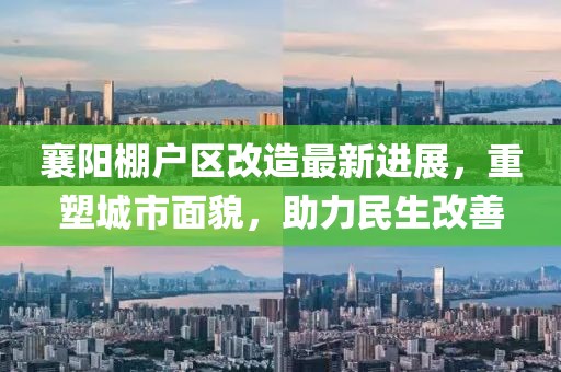 襄陽棚戶區(qū)改造最新進(jìn)展，重塑城市面貌，助力民生改善